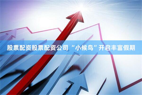 股票配资股票配资公司 “小候鸟”开启丰富假期