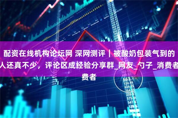 配资在线机构论坛网 深网测评｜被酸奶包装气到的人还真不少，评论区成经验分享群_网友_勺子_消费者