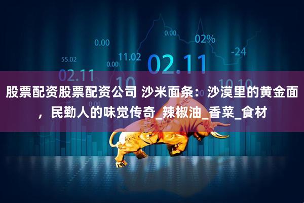 股票配资股票配资公司 沙米面条：沙漠里的黄金面，民勤人的味觉传奇_辣椒油_香菜_食材