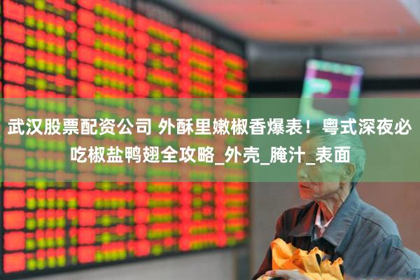 武汉股票配资公司 外酥里嫩椒香爆表！粤式深夜必吃椒盐鸭翅全攻略_外壳_腌汁_表面