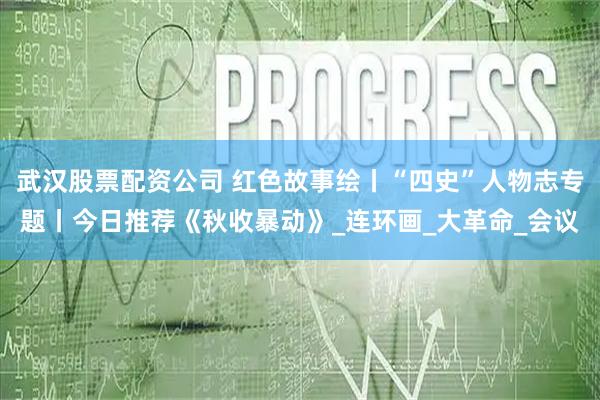 武汉股票配资公司 红色故事绘丨“四史”人物志专题丨今日推荐《秋收暴动》_连环画_大革命_会议