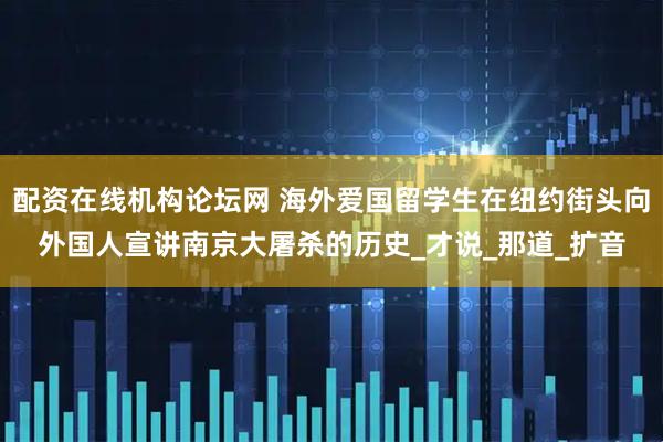 配资在线机构论坛网 海外爱国留学生在纽约街头向外国人宣讲南京大屠杀的历史_才说_那道_扩音