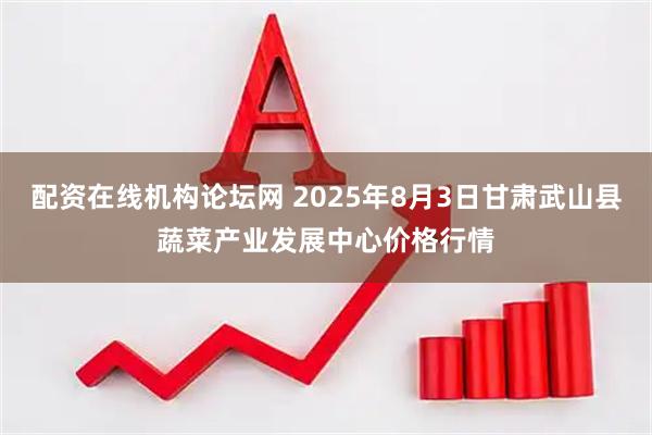 配资在线机构论坛网 2025年8月3日甘肃武山县蔬菜产业发展中心价格行情