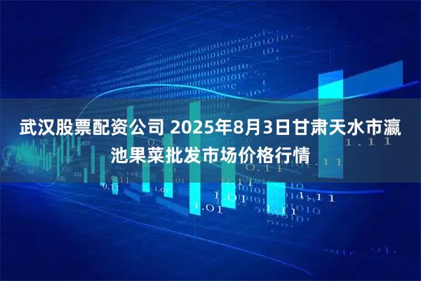 武汉股票配资公司 2025年8月3日甘肃天水市瀛池果菜批发市场价格行情