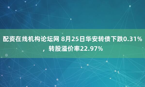 配资在线机构论坛网 8月25日华安转债下跌0.31%，转股溢价率22.97%