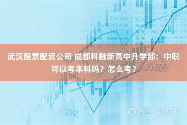 武汉股票配资公司 成都科融新高中升学部：中职可以考本科吗？怎么考？