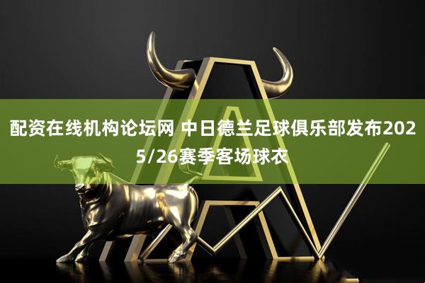 配资在线机构论坛网 中日德兰足球俱乐部发布2025/26赛季客场球衣