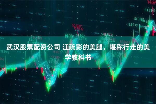 武汉股票配资公司 江疏影的美腿，堪称行走的美学教科书