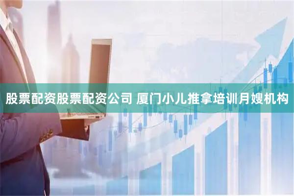 股票配资股票配资公司 厦门小儿推拿培训月嫂机构
