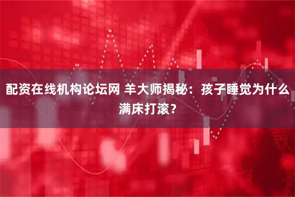 配资在线机构论坛网 羊大师揭秘：孩子睡觉为什么满床打滚？