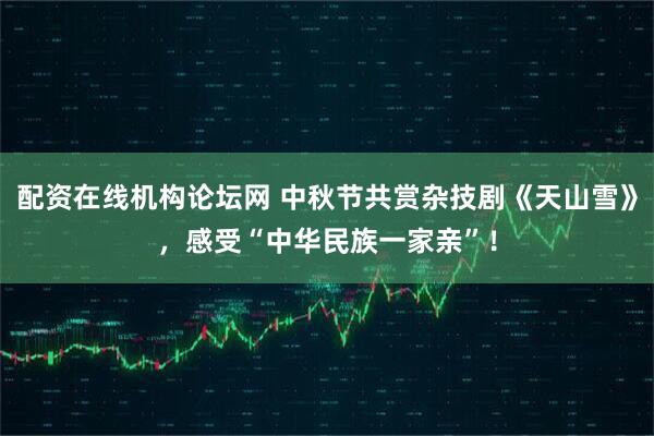 配资在线机构论坛网 中秋节共赏杂技剧《天山雪》,感受“中华民族一家亲”!