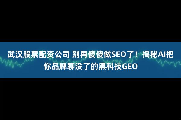 武汉股票配资公司 别再傻傻做SEO了！揭秘AI把你品牌聊没了的黑科技GEO