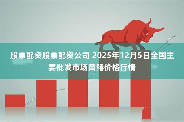 股票配资股票配资公司 2025年12月5日全国主要批发市场黄鳝价格行情