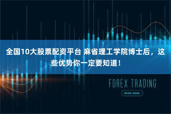 全国10大股票配资平台 麻省理工学院博士后，这些优势你一定要知道！